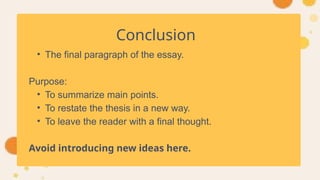Conclusion
• The final paragraph of the essay.
Purpose:
• To summarize main points.
• To restate the thesis in a new way.
• To leave the reader with a final thought.
Avoid introducing new ideas here.
 