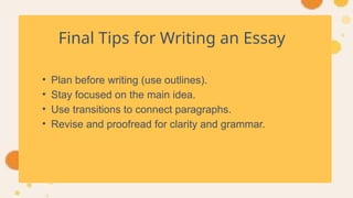 Final Tips for Writing an Essay
• Plan before writing (use outlines).
• Stay focused on the main idea.
• Use transitions to connect paragraphs.
• Revise and proofread for clarity and grammar.
 