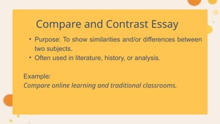 Compare and Contrast Essay
• Purpose: To show similarities and/or differences between
two subjects.
• Often used in literature, history, or analysis.
Example:
Compare online learning and traditional classrooms.
 