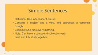 Simple Sentences
• Definition: One independent clause.
• Contains a subject and a verb, and expresses a complete
thought.
• Example: She runs every morning.
• Note: Can have a compound subject or verb.
• Jake and Lily study together.
 
