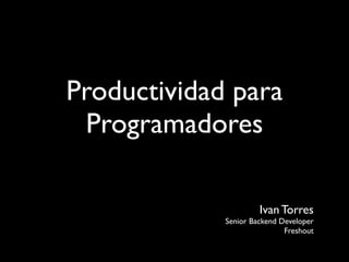 Productividad para
 Programadores

                      Ivan Torres
             Senior Backend Developer
                             Freshout
 