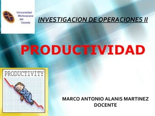 PRODUCTIVIDAD INVESTIGACION DE OPERACIONES II MARCO ANTONIO ALANIS MARTINEZ DOCENTE 