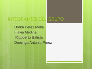 INTEGRANTES DEL GRUPO
  Dorka Pérez Mella
  Flavia Medina
  Rigoberto Batista
  Dominga Antonia Pérez
 