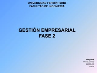 UNIVERSIDAD FERMIN TORO
FACULTAD DE INGENIERIA
GESTIÓN EMPRESARIAL
FASE 2
Integrante
Daniel Zamora
25.570.433
Saia E
 
