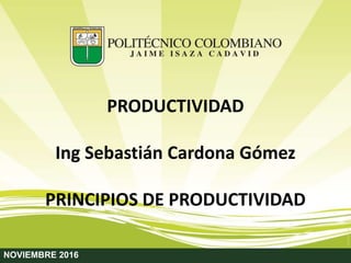 NOVIEMBRE 2016
PRODUCTIVIDAD
Ing Sebastián Cardona Gómez
PRINCIPIOS DE PRODUCTIVIDAD
 