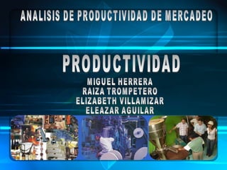 PRODUCTIVIDAD ANALISIS DE PRODUCTIVIDAD DE MERCADEO MIGUEL HERRERA RAIZA TROMPETERO ELIZABETH VILLAMIZAR ELEAZAR AGUILAR 