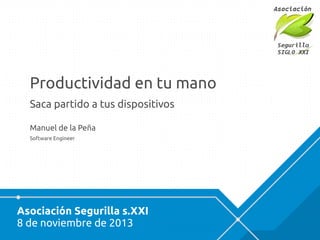 Asociación Segurilla s.XXI
8 de noviembre de 2013
Productividad en tu mano
Saca partido a tus dispositivos
Manuel de la Peña
Software Engineer
 