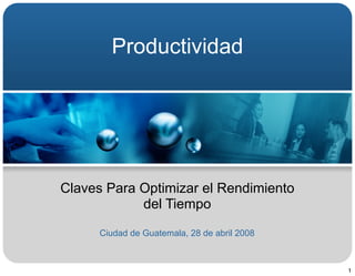 Productividad




Claves Para Optimizar el Rendimiento
            del Tiempo

      Ciudad de Guatemala, 28 de abril 2008



                                              1
 
