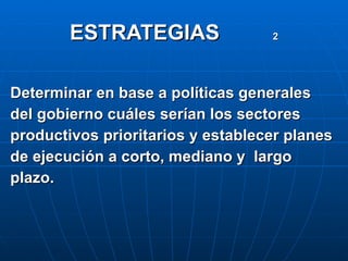 ESTRATEGIAS  2 Determinar en base a políticas generales del gobierno cuáles serían los sectores productivos prioritarios y establecer planes de ejecución a corto, mediano y  largo plazo.  