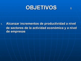 OBJETIVOS  1 Alcanzar incrementos de productividad a nivel de sectores de la actividad económica y a nivel de empresas 