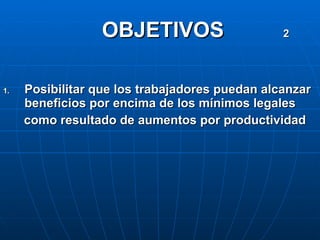OBJETIVOS  2 Posibilitar que los trabajadores puedan alcanzar beneficios por encima de los mínimos legales como resultado de aumentos por productividad 