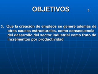 OBJETIVOS  3 3 .  Que la creación de empleos se genere además de otras causas estructurales, como consecuencia del desarrollo del sector industrial como fruto de incrementos por productividad 