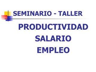 SEMINARIO - TALLER PRODUCTIVIDAD SALARIO EMPLEO 