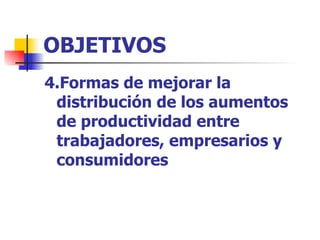 OBJETIVOS 4.Formas de mejorar la distribución de los aumentos de productividad entre trabajadores, empresarios y consumidores 