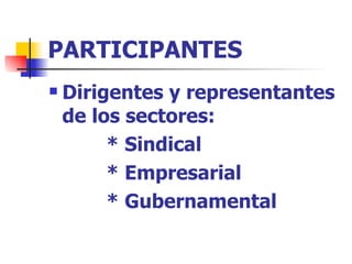 PARTICIPANTES Dirigentes y representantes de los sectores: * Sindical * Empresarial * Gubernamental 