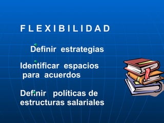 F L E X I B I L I D A D     Definir  estrategias Identificar  espacios   para  acuerdos    Definir  políticas de  estructuras salariales 