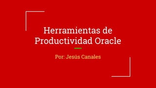 Herramientas de
Productividad Oracle
Por: Jesús Canales
 
