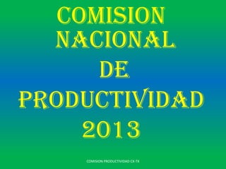 COMISION PRODUCTIVIDAD CX-TX
COMISION NACIONAL
DE
PRODUCTIVIDAD
2013
 
