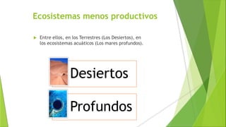 Ecosistemas menos productivos
 Entre ellos, en los Terrestres (Los Desiertos), en
los ecosistemas acuáticos (Los mares profundos).
Desiertos
Profundos
 
