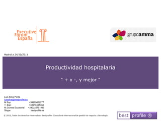 Madrid a 24/10/2011




                                            Productividad hospitalaria

                                                 ― + x -, y mejor ‖


Luis Silva Ponte
luissilva@bestprofile.eu
M Esp:                    +34655802277
T. Esp:                   +34918435356
M.Guinea Ecuatorial      +240222751490
Skype                      bestprofile.es

                                                                         best profile ®
 