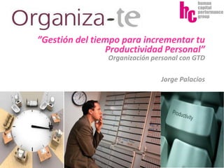 Jorge Palacios

”Gestión del tiempo para incrementar tu
Productividad Personal”
Organización personal con GTD
Jorge Palacios

 