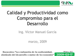 Calidad y Productividad como
     Compromiso para el
          Desarrollo
     Ing. Víctor Manuel García

           marzo, 2009
 