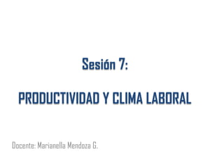 Sesión 7:
PRODUCTIVIDAD Y CLIMA LABORAL
Docente: Marianella Mendoza G.
 