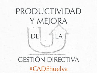 PRODUCTIVIDAD
Y MEJORA
GESTIÓN DIRECTIVA
#CADEhuelva
DE LA
 
