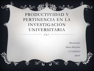 PRODUCTIVIDAD Y
PERTINENCIA EN LA
INVESTIGACIÓN
UNIVERSITARIA
Maestrante:
María Marchan
C.I 15264423
PESV
 