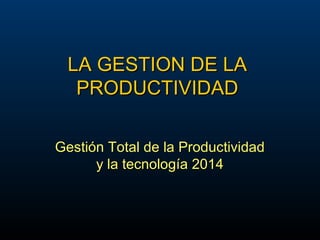 LA GESTION DE LA
PRODUCTIVIDAD
Gestión Total de la Productividad
y la tecnología 2014

 
