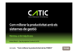 Com millorar la productivitat amb els
sistemes de gestió
Manresa, 17 de maig de 2011

Antoni Bosch – Cap de projectes Fundació CATIC



Jornada: “Com millorar la productivitat de les PIMES”
 