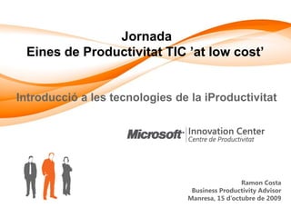 Jornada
 Eines de Productivitat TIC ’at low cost’


Introducció a les tecnologies de la iProductivitat




                                                 Ramon Costa
                                 Business Productivity Advisor
                                Manresa, 15 d’octubre de 2009
 