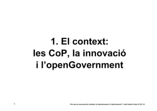 1. El context:
    les CoP, la innovació
     i l’openGovernment


2           “Per què és més productiu treballar col·laborativament a l’Administració?” Jordi Graells Costa CC BY 3.0
 