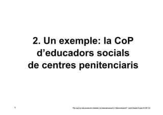 2. Un exemple: la CoP
      d’educadors socials
    de centres penitenciaris



9            “Per què és més productiu treballar col·laborativament a l’Administració?” Jordi Graells Costa CC BY 3.0
 