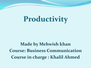 Productivity


    Made by Mehwish khan
Course: Business Communication
 Course in charge : Khalil Ahmed
 