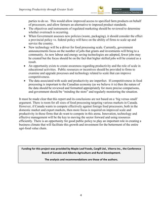 Improving Productivity through Greater Scale                                                                  



         parties to do so. This would allow improved access to specified farm products on behalf
         of processors, and allow farmers an alternative to imposed product standards.
        The objectives and instruments of regulated marketing should be reviewed to determine
         whether overreach is occurring.
        When Government assesses new policies (waste, packaging), it should consider the effect
         a provincial policy vs. federal policy will have on the ability of firms to scale up and
         service the country.
        New technology will be a driver for food processing scale. Currently, government
         announcements focus on the number of jobs that grants and investments will bring to a
         community. As new labour and energy saving technologies are adopted, fewer jobs may
         be created but the focus should be on the fact that higher skilled jobs will be created as a
         result.
        An opportunity exists to create awareness regarding productivity and the role of scale in
         educational activities. Public resources or incentives should be provided to firms to
         examine and upgrade processes and technology related to scale that can improve
         competitiveness.
        The data associated with scale and productivity are imperfect. If competitiveness in food
         processing is important to the Canadian economy (as we believe it is) then the nature of
         the data should be reviewed and formatted appropriately for more precise comparisons,
         and government should be “minding the store” and regularly monitoring the situation.

It must be made clear that this report and its conclusions are not based on a ‘big versus small’
argument. There is room for all sizes of food processing targeting various markets in Canada.
However, if Canada wants to compete effectively against foreign food processors, both in the
domestic market and export markets, then more focus is required on improved scale and
productivity in those firms that do want to compete in this arena. Innovation, technology and
effective management will be the key to moving the sector forward and using resources
efficiently. There is an opportunity for good public policy to play an important role in creating a
business climate that will facilitate this growth and investment for the betterment of the entire
agri-food value chain.




    Funding for this project was provided by Maple Leaf Foods, Cargill Ltd., Viterra Inc., the Conference 
                     Board of Canada and Alberta Agriculture and Rural Development. 

                       The analysis and recommendations are those of the authors. 




                                                     4 
 
 