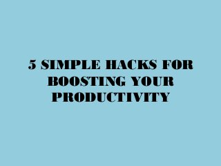 5 SIMPLE HACKS FOR
BOOSTING YOUR
PRODUCTIVITY
 