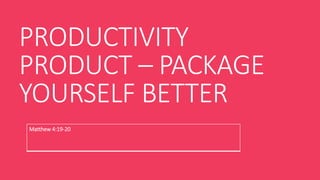 PRODUCTIVITY
PRODUCT – PACKAGE
YOURSELF BETTER
Matthew 4:19-20
 