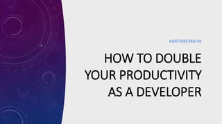 HOW TO DOUBLE
YOUR PRODUCTIVITY
AS A DEVELOPER
KARTHIKEYAN VK
 