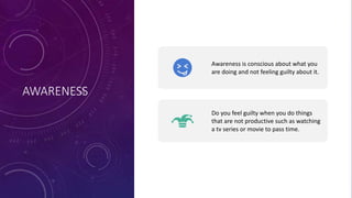 AWARENESS
Awareness is conscious about what you
are doing and not feeling guilty about it.
Do you feel guilty when you do things
that are not productive such as watching
a tv series or movie to pass time.
 