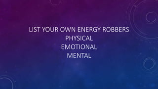 LIST YOUR OWN ENERGY ROBBERS
PHYSICAL
EMOTIONAL
MENTAL
 