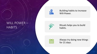 WILL POWER –
HABITS
Building habits to increase
Will-Power.
Rituals helps you to build
habits.
Always try doing new things
for 21 days.
 