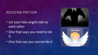 REDUCING FRICTION
• Let your two angels talk to
each other
• One that says you need to do
it.
• One that say you cannot do it.
 