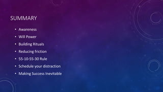 SUMMARY
• Awareness
• Will Power
• Building Rituals
• Reducing friction
• 55-10-55-30 Rule
• Schedule your distraction
• Making Success Inevitable
 