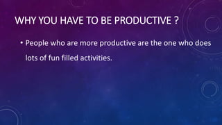WHY YOU HAVE TO BE PRODUCTIVE ?
• People who are more productive are the one who does
lots of fun filled activities.
 
