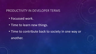 PRODUCTIVITY IN DEVELOPER TERMS
• Focussed work.
• Time to learn new things.
• Time to contribute back to society in one way or
another.
 