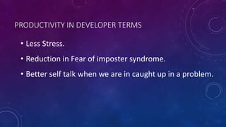 PRODUCTIVITY IN DEVELOPER TERMS
• Less Stress.
• Reduction in Fear of imposter syndrome.
• Better self talk when we are in caught up in a problem.
 