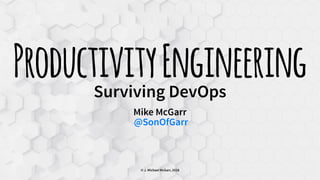 ProductivityEngineeringSurviving DevOps
Mike McGarr
@SonOfGarr
© J. Michael McGarr, 2018
 