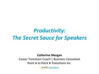 Productivity: 
The Secret Sauce for Speakers 
Catherine Morgan 
Career Transition Coach | Business Consultant 
Point A to Point B Transitions Inc. 
 