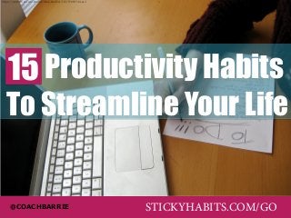 https://www.flickr.com/photos/mary-heather/3337770937/sizes/l 
15 Productivity Habits 
To Streamline Your Life 
@COACHBARRIE STICKYHABITS.COM/GO 
 